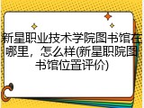 新星职业技术学院图书馆在哪里，怎么样(新星职院图书馆位置评价)