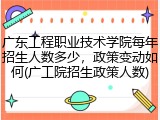 广东工程职业技术学院每年招生人数多少，政策变动如何(广工院招生政策人数)