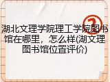 湖北文理学院理工学院图书馆在哪里，怎么样(湖文理图书馆位置评价)