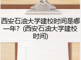 西安石油大学建校时间是哪一年？(西安石油大学建校时间)