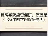 昆明学院能否保研，原因是什么(昆明学院保研原因)