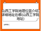 山西工学院地理位置介绍，详细地址在哪(山西工学院地址)