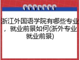 浙江外国语学院有哪些专业，就业前景如何(浙外专业就业前景)