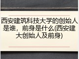西安建筑科技大学的创始人是谁，前身是什么(西安建大创始人及前身)