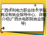 广西水利电力职业技术学院有没有就业指导中心，详细介绍(广西水电职院就业指导)