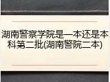 湖南警察学院是一本还是本科第二批(湖南警院二本)