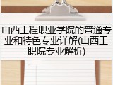山西工程职业学院的普通专业和特色专业详解(山西工职院专业解析)