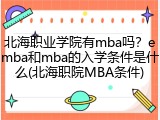 北海职业学院有mba吗？emba和mba的入学条件是什么(北海职院MBA条件)