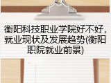 衡阳科技职业学院好不好，就业现状及发展趋势(衡阳职院就业前景)