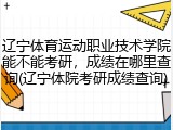 辽宁体育运动职业技术学院能不能考研，成绩在哪里查询(辽宁体院考研成绩查询)