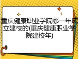 重庆健康职业学院哪一年成立建校的(重庆健康职业学院建校年)
