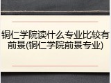 铜仁学院读什么专业比较有前景(铜仁学院前景专业)