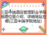 三亚中瑞酒店管理职业学院地理位置介绍，详细地址在哪(三亚中瑞学院地址)