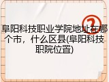 阜阳科技职业学院地址在哪个市，什么区县(阜阳科技职院位置)