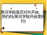 黑河学院是否对外开放，要预约吗(黑河学院开放需预约)