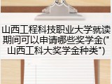 山西工程科技职业大学就读期间可以申请哪些奖学金("山西工科大奖学金种类")