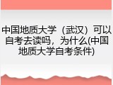 中国地质大学（武汉）可以自考去读吗，为什么(中国地质大学自考条件)