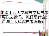 湖南工业大学科技学院自考可以去读吗，流程是什么(湖工大科院自考流程)