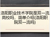 洛阳职业技术学院是双一流高校吗，简单介绍(洛阳职院双一流吗)