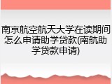 南京航空航天大学在读期间怎么申请助学贷款(南航助学贷款申请)