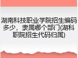 湖南科技职业学院招生编码多少，隶属哪个部门(湖科职院招生代码归属)