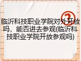 临沂科技职业学院对外开放吗，能否进去参观(临沂科技职业学院开放参观吗)