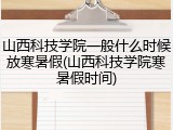 山西科技学院一般什么时候放寒暑假(山西科技学院寒暑假时间)