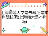 上海师范大学是专科还是本科院校呢(上海师大是本科吗)