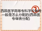 西昌医学高等专科学校宿舍一般是怎么分配的(西昌医专宿舍分配)