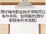 西宁城市职业技术学院可以专升本吗，如何操作(西宁职院专升本流程)