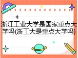 浙江工业大学是国家重点大学吗(浙工大是重点大学吗)