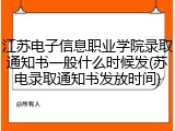 江苏电子信息职业学院录取通知书一般什么时候发(苏电录取通知书发放时间)