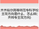 齐齐哈尔高等师范专科学校主攻方向是什么，怎么样(齐师专主攻方向)