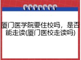 厦门医学院要住校吗，是否能走读(厦门医校走读吗)