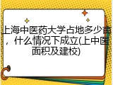 上海中医药大学占地多少亩，什么情况下成立(上中医面积及建校)