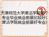 天津师范大学津沽学院哪个专业毕业就业前景比较好(津沽学院就业前景好专业)