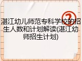 湛江幼儿师范专科学校的招生人数和计划解读(湛江幼师招生计划)