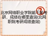 北京网络职业学院能不能考研，成绩在哪里查询(北网职院考研成绩查询)