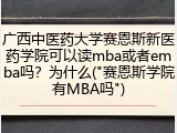 广西中医药大学赛恩斯新医药学院可以读mba或者emba吗？为什么("赛恩斯学院有MBA吗")