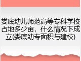 娄底幼儿师范高等专科学校占地多少亩，什么情况下成立(娄底幼专面积与建校)