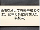 西南交通大学有哪些知名校友，简单分析(西南交大知名校友)