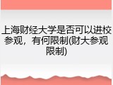 上海财经大学是否可以进校参观，有何限制(财大参观限制)