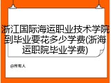 浙江国际海运职业技术学院到毕业要花多少学费(浙海运职院毕业学费)