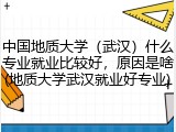 中国地质大学（武汉）什么专业就业比较好，原因是啥(地质大学武汉就业好专业)
