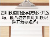 四川铁道职业学院对外开放吗，能否进去参观(川铁职院开放参观吗)