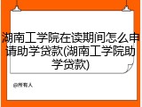 湖南工学院在读期间怎么申请助学贷款(湖南工学院助学贷款)