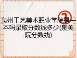 泉州工艺美术职业学院是一本吗录取分数线多少(泉美院分数线)