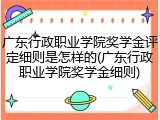 广东行政职业学院奖学金评定细则是怎样的(广东行政职业学院奖学金细则)