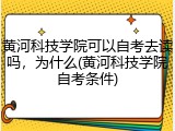 黄河科技学院可以自考去读吗，为什么(黄河科技学院自考条件)