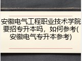 安徽电气工程职业技术学院要招专升本吗，如何参考(安徽电气专升本参考)